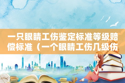一只眼睛工傷鑒定標(biāo)準(zhǔn)等級賠償標(biāo)準(zhǔn)（一個眼睛工傷幾級傷殘）