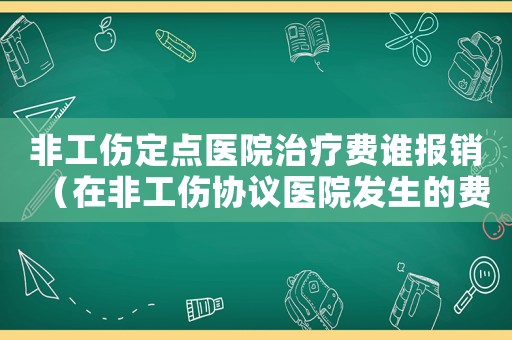 非工傷定點醫(yī)院治療費誰報銷（在非工傷協(xié)議醫(yī)院發(fā)生的費用嗎）