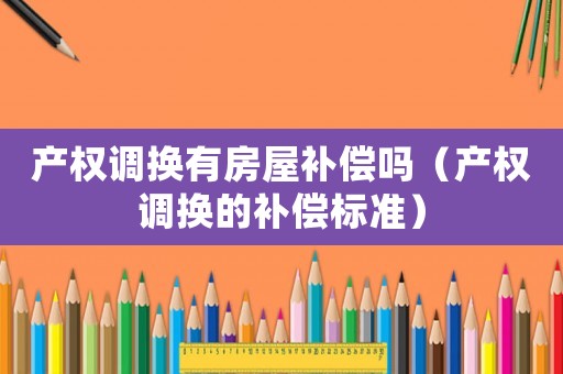 產權調換有房屋補償嗎（產權調換的補償標準）