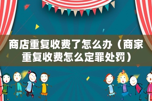 商店重復收費了怎么辦（商家重復收費怎么定罪處罰）