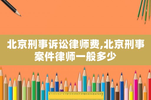 北京刑事訴訟律師費,北京刑事案件律師一般多少