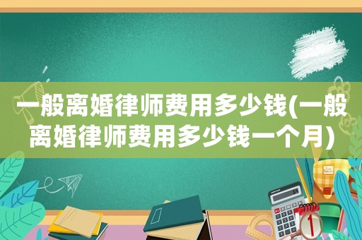 一般離婚律師費用多少錢(一般離婚律師費用多少錢一個月)
