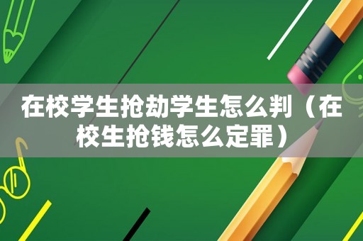 在校學生搶劫學生怎么判（在校生搶錢怎么定罪）