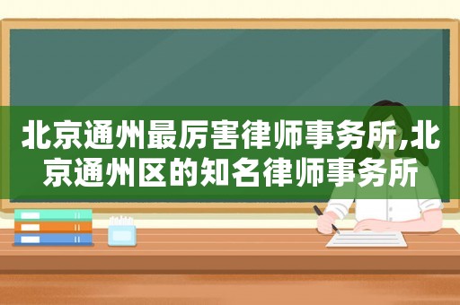 北京通州最厲害律師事務(wù)所,北京通州區(qū)的知名律師事務(wù)所