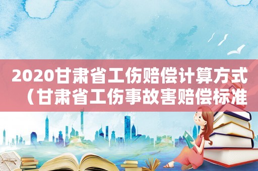 2020甘肅省工傷賠償計(jì)算方式（甘肅省工傷事故害賠償標(biāo)準(zhǔn)）