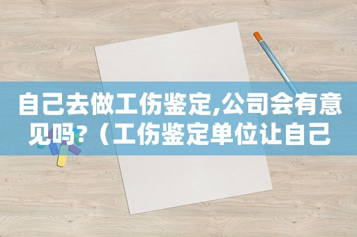 自己去做工傷鑒定,公司會有意見嗎?（工傷鑒定單位讓自己去）