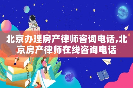北京辦理房產律師咨詢電話,北京房產律師在線咨詢電話
