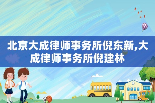 北京大成律師事務(wù)所倪東新,大成律師事務(wù)所倪建林