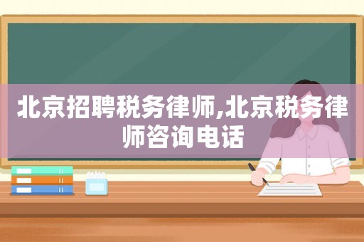 北京招聘稅務律師,北京稅務律師咨詢電話