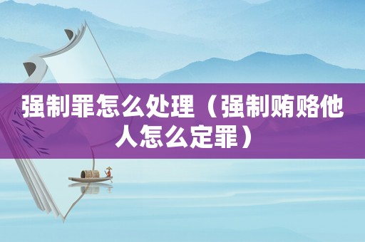 強制罪怎么處理（強制賄賂他人怎么定罪）