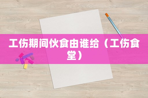 工傷期間伙食由誰給（工傷食堂）