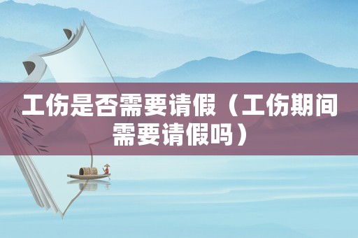 工傷是否需要請假（工傷期間需要請假嗎）