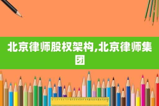 北京律師股權架構,北京律師集團