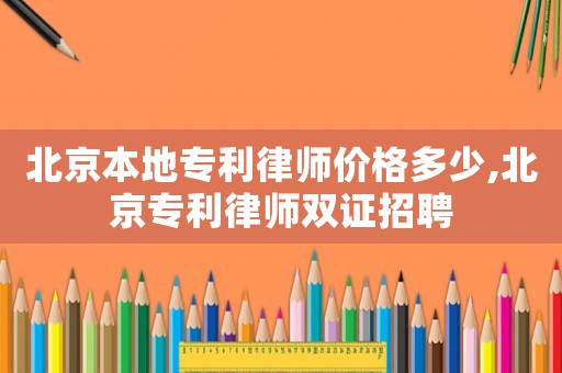 北京本地專利律師價格多少,北京專利律師雙證招聘