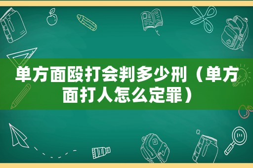 單方面毆打會(huì)判多少刑（單方面打人怎么定罪）