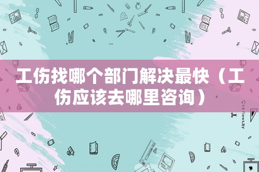 工傷找哪個部門解決最快（工傷應該去哪里咨詢）