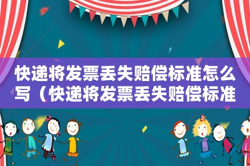 快遞將發(fā)票丟失賠償標(biāo)準(zhǔn)怎么寫（快遞將發(fā)票丟失賠償標(biāo)準(zhǔn)）