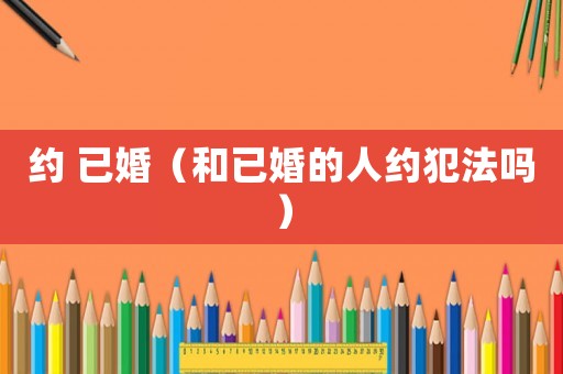 約 已婚（和已婚的人約犯法嗎）