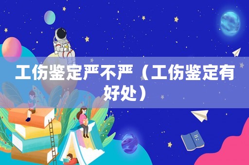 工傷鑒定嚴不嚴（工傷鑒定有好處）