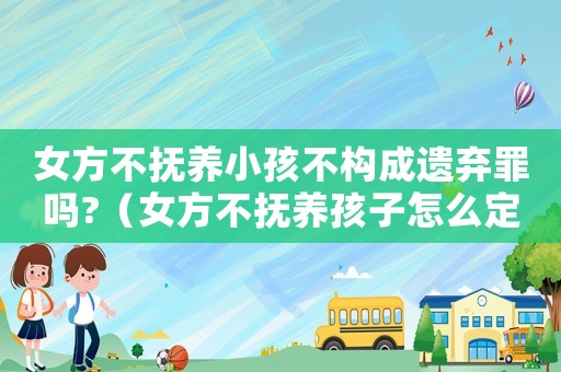 女方不撫養(yǎng)小孩不構(gòu)成遺棄罪嗎?（女方不撫養(yǎng)孩子怎么定罪）