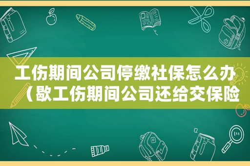 工傷期間公司停繳社保怎么辦（歇工傷期間公司還給交保險(xiǎn)嗎）