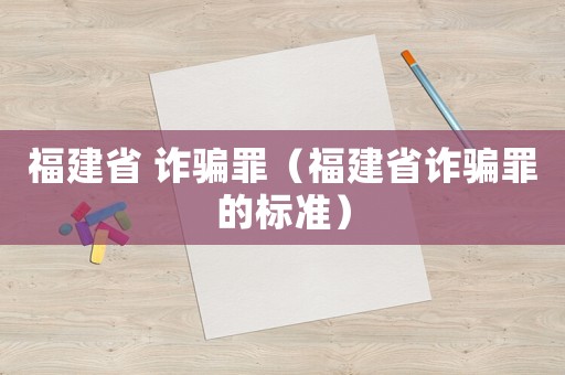 福建省 詐騙罪（福建省詐騙罪的標準）