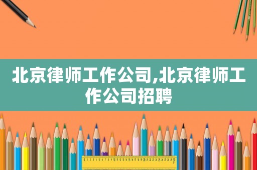 北京律師工作公司,北京律師工作公司招聘