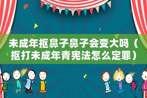 未成年摳鼻子鼻子會變大嗎（摳打未成年青憲法怎么定罪）