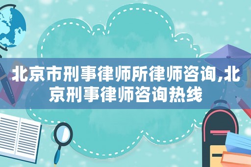 北京市刑事律師所律師咨詢,北京刑事律師咨詢熱線