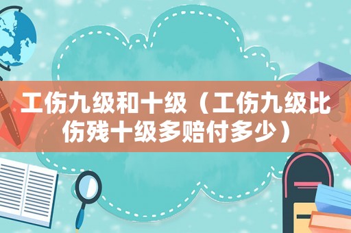 工傷九級和十級（工傷九級比傷殘十級多賠付多少）