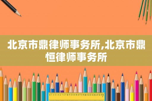 北京市鼎律師事務所,北京市鼎恒律師事務所