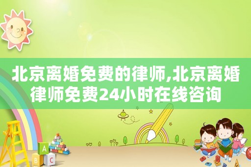 北京離婚免費的律師,北京離婚律師免費24小時在線咨詢