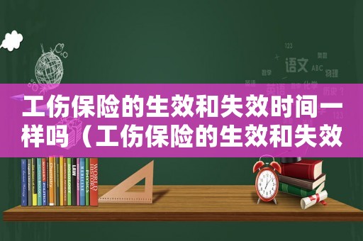 工傷保險的生效和失效時間一樣嗎（工傷保險的生效和失效時間）