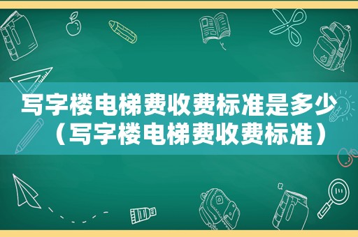 寫字樓電梯費收費標準是多少（寫字樓電梯費收費標準）