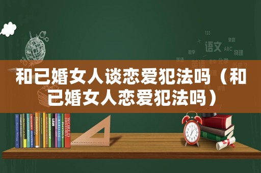 和已婚女人談戀愛犯法嗎（和已婚女人戀愛犯法嗎）