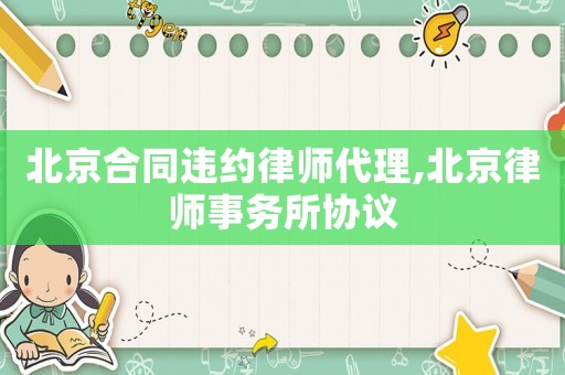 北京合同違約律師代理,北京律師事務所協議