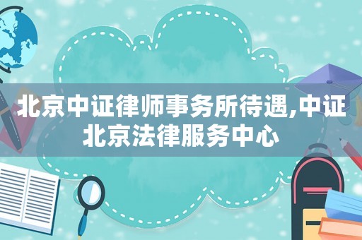 北京中證律師事務所待遇,中證北京法律服務中心