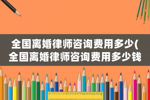 全國離婚律師咨詢費用多少(全國離婚律師咨詢費用多少錢)