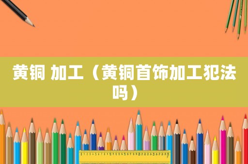 黃銅 加工（黃銅首飾加工犯法嗎）