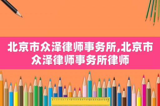 北京市眾澤律師事務所,北京市眾澤律師事務所律師