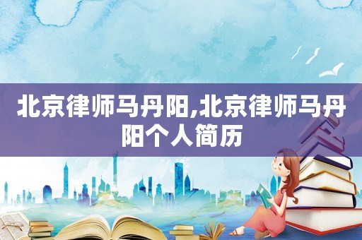 北京律師馬丹陽,北京律師馬丹陽個人簡歷