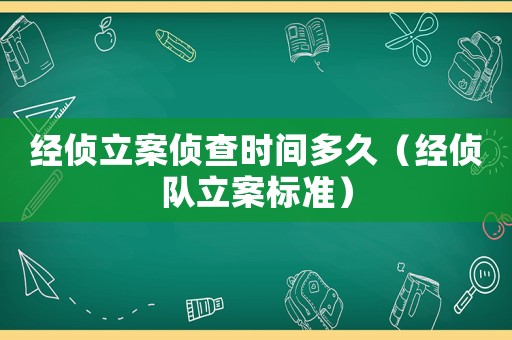 經偵立案偵查時間多久（經偵隊立案標準）