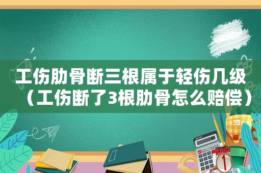 工傷肋骨斷三根屬于輕傷幾級（工傷斷了3根肋骨怎么賠償）