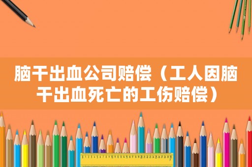 腦干出血公司賠償（工人因腦干出血死亡的工傷賠償）