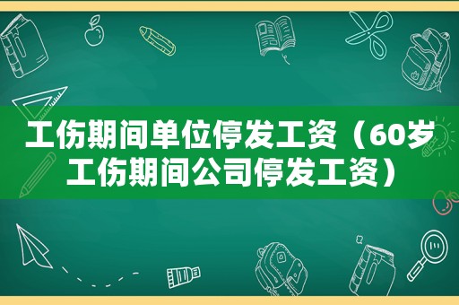 工傷期間單位停發工資（60歲工傷期間公司停發工資）