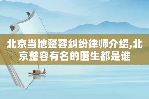 北京當地整容糾紛律師介紹,北京整容有名的醫生都是誰