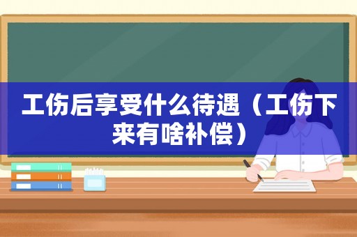 工傷后享受什么待遇（工傷下來有啥補(bǔ)償）