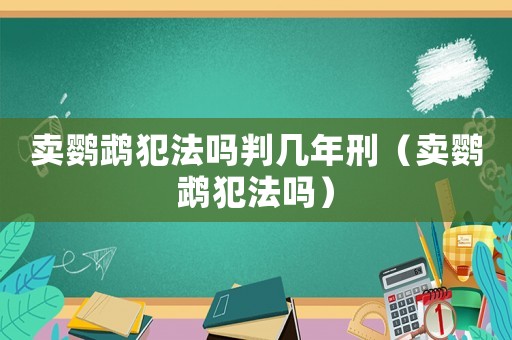 賣鸚鵡犯法嗎判幾年刑（賣鸚鵡犯法嗎）