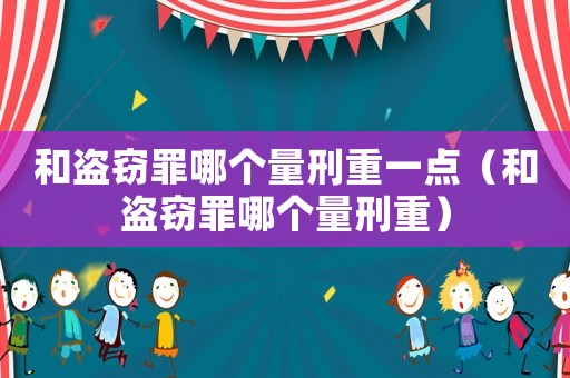 和盜竊罪哪個量刑重一點（和盜竊罪哪個量刑重）
