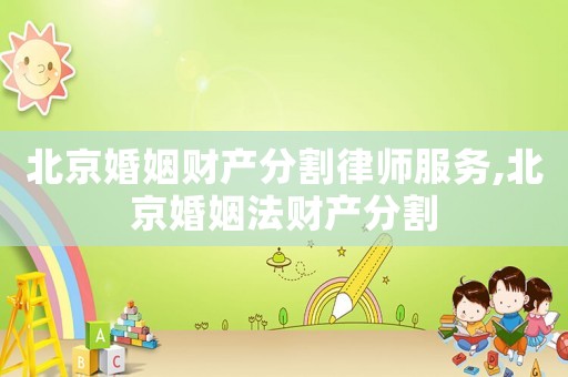 北京婚姻財產分割律師服務,北京婚姻法財產分割